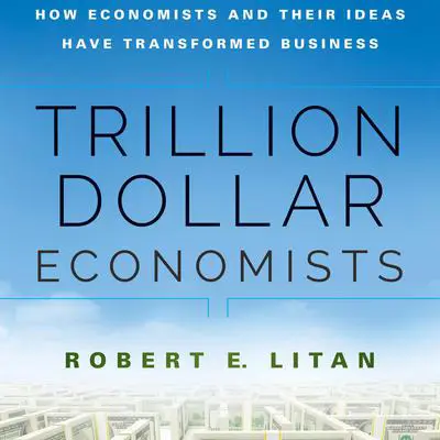 Trillion Dollar Economists: How Economists and Their Ideas have Transformed Business Audibook, by Robert E. Litan