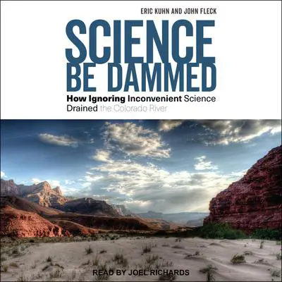 Science Be Dammed: How Ignoring Inconvenient Science Drained the Colorado River Audibook, by Eric Kuhn