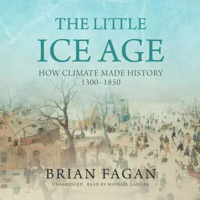 The Little Ice Age: How Climate Made History 1300–1850 Audibook, by Brian Fagan