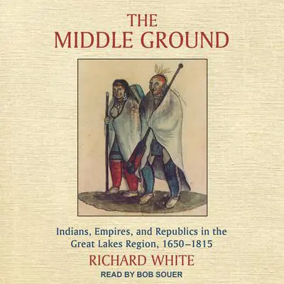 The Middle Ground: Indians, Empires, and Republics in the Great Lakes Region, 1650-1815 Audibook, by Richard White