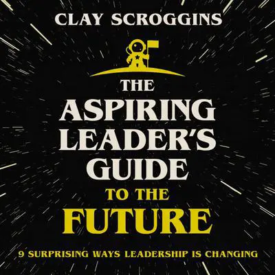 The Aspiring Leader's Guide to the Future: 9 Surprising Ways Leadership is Changing Audibook, by Clay Scroggins
