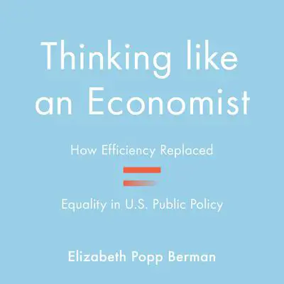 Thinking Like an Economist: How Efficiency Replaced Equality in U.S. Public Policy Audibook, by Elizabeth Popp Berman