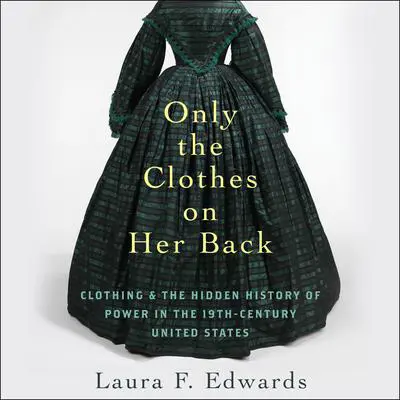 Only the Clothes on Her Back: Clothing and the Hidden History of Power in the Nineteenth-Century United States Audibook, by Laura F. Edwards