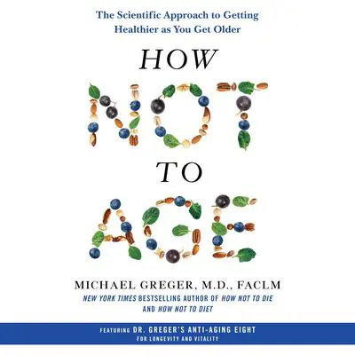 How Not to Age: The Scientific Approach to Getting Healthier as You Get Older Audibook, by Michael Greger