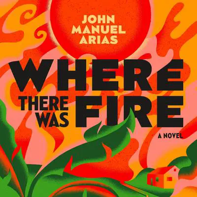 Where There Was Fire: A Novel Audibook, by John Manuel Arias
