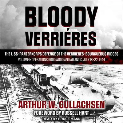Bloody Verrieres: The I. SS-Panzerkorps Defence of the Verrieres-Bourguebus Ridges: Volume I: Operations Goodwood and Atlantic, July 18–22, 1944 Audibook, by Arthur W. Gullachsen