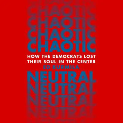Chaotic Neutral: How the Democrats Lost Their Soul in the Center Audibook, by Ed Burmila