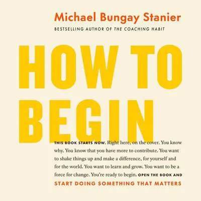 How to Begin: Start Doing Something That Matters Audibook, by Michael Bungay Stanier