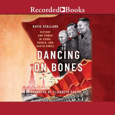 Dancing on Bones: History and Power in China, Russia, and North Korea Audibook, by Katie Stallard
