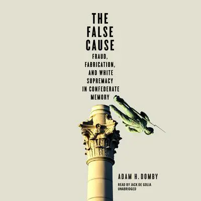 The False Cause: Fraud, Fabrication, and White Supremacy in Confederate Memory Audibook, by Adam H. Domby