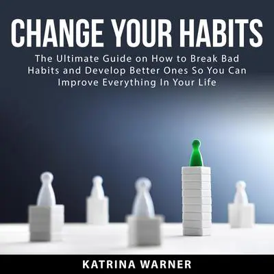 Change Your Habits: The Ultimate Guide on How to Break Bad Habits and Develop Better Ones So You Can Improve Everything In Your Life Audibook, by Katrina Warner