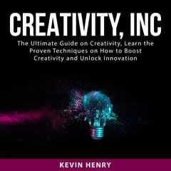 Creativity, Inc: The Ultimate Guide on Creativity, Learn the Proven Techniques on How to Boost Creativity and Unlock Innovation Audibook, by Kevin Henry