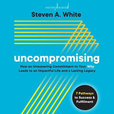 Uncompromising: How an Unwavering Commitment to Your Why Leads to an Impactful Life and a Lasting Legacy Audibook, by Steven A. White
