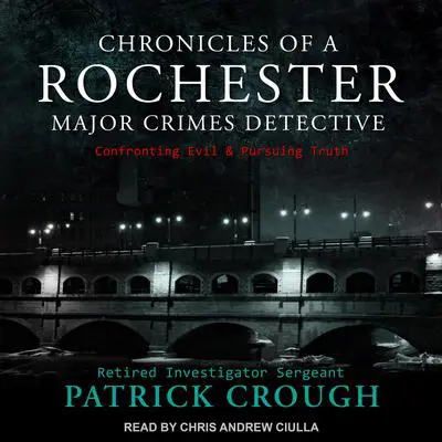 Chronicles of a Rochester Major Crimes Detective: Confronting Evil & Pursuing Truth Audibook, by Retired Investigator Sergeant Patrick Crough
