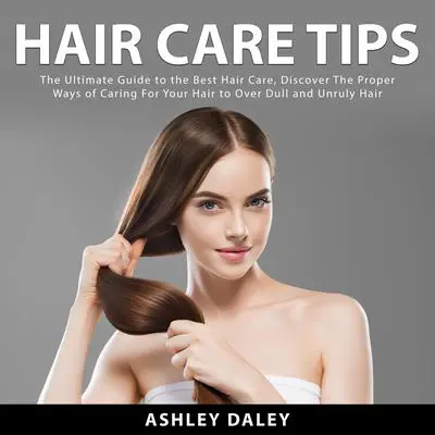 Hair Care Tips: The Ultimate Guide to the Best Hair Care, Discover The Proper Ways of Caring For Your Hair to Over Dull and Unruly Hair Audibook, by Ashlie Daley
