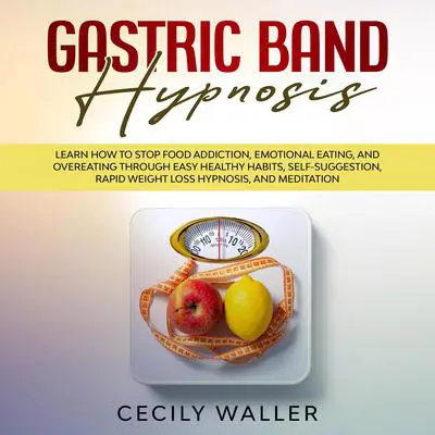 Gastric Band Hypnosis: Learn How to Stop Food Addiction, Emotional Eating, and Overeating Through Easy Healthy Habits, Self-Suggestion, Rapid Weight Loss Hypnosis, and Meditation Audibook, by Cecily Waller