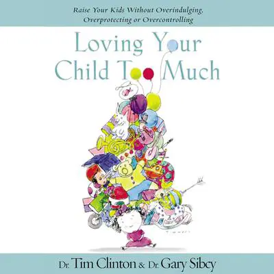 Loving Your Child Too Much: Raise Your Kids Without Overindulging, Overprotecting or Overcontrolling Audibook, by Tim Clinton