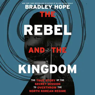 The Rebel and the Kingdom: The True Story of the Secret Mission to Overthrow the North Korean Regime Audibook, by Bradley Hope