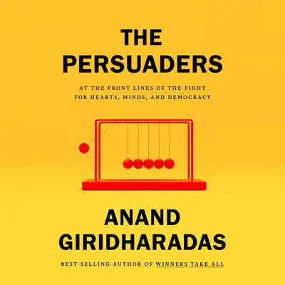 The Persuaders: At the Front Lines of the Fight for Hearts, Minds, and Democracy Audibook, by Anand Giridharadas