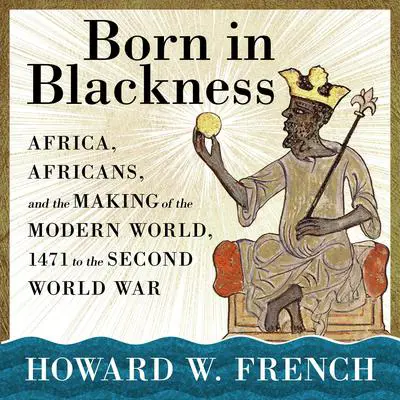 Born in Blackness: Africa, Africans, and the Making of the Modern World, 1471 to the Second World War Audibook, by Howard W. French