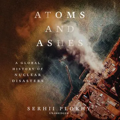 Atoms and Ashes: A Global History of Nuclear Disasters Audibook, by Serhii Plokhy