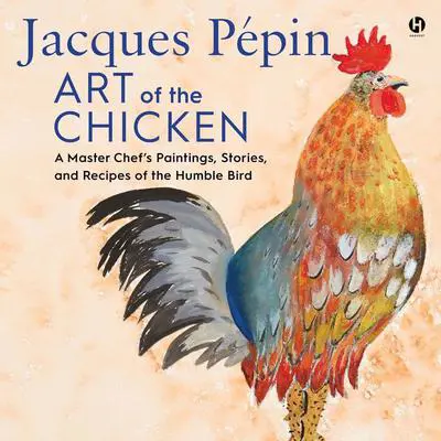 Jacques Pepin Art of the Chicken: A Master Chef’s Paintings, Stories, and Recipes of the Humble Bird Audibook, by Jacques Pépin