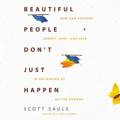 Beautiful People Don't Just Happen: How God Redeems Regret, Hurt, and Fear in the Making of Better Humans Audibook, by Scott Sauls