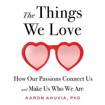 The Things We Love: How Our Passions Connect Us and Make Us Who We Are Audibook, by Aaron Ahuvia