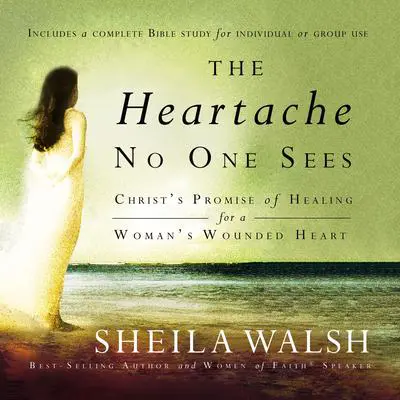 The Heartache No One Sees: Real Healing for a Woman's Wounded Heart Audibook, by Sheila Walsh