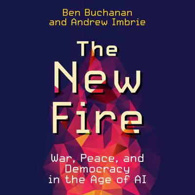The New Fire: War, Peace, and Democracy in the Age of AI Audibook, by Ben Buchanan
