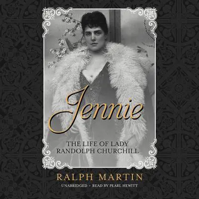 Jennie: The Life of the American Beauty Who Became the Toast—and Scandal—of Two Continents, Ruled an Age and Raised a Son—Winston Churchill—Who Shaped History Audibook, by Ralph G. Martin