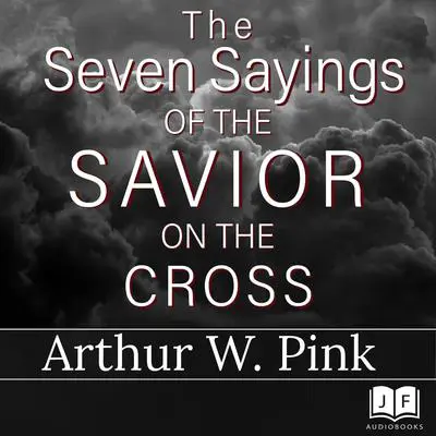 The Seven Sayings of the Savior on the Cross Audibook, by Arthur W. Pink