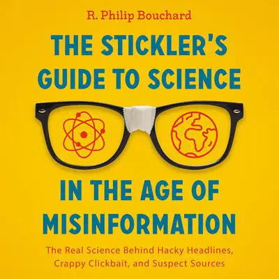 The Stickler's Guide to Science in the Age of Misinformation: The Real Science Behind Hacky Headlines, Crappy Clickbait, and Suspect Sources Audibook, by R. Philip Bouchard