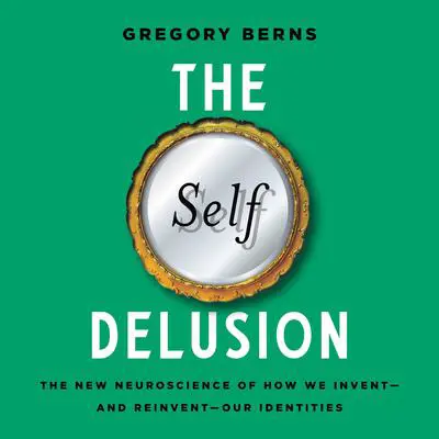 The Self Delusion: The New Neuroscience of How We Invent—and Reinvent—Our Identities Audibook, by Gregory Berns