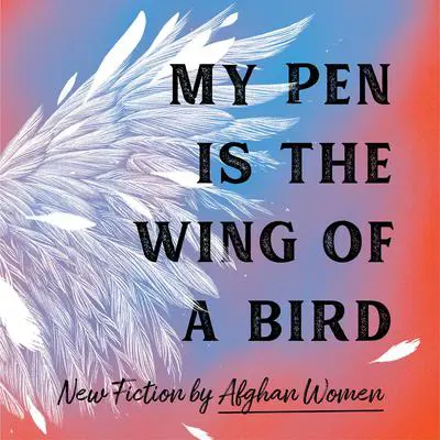 My Pen Is the Wing of a Bird: New Fiction by Afghan Women Audibook, by Various 