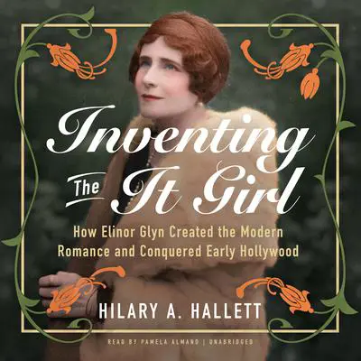 Inventing the It Girl: How Elinor Glyn Created the Modern Romance and Conquered Early Hollywood Audibook, by Hilary A. Hallett