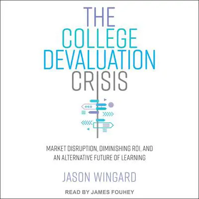 The College Devaluation Crisis: Market Disruption, Diminishing ROI, and an Alternative Future of Learning Audibook, by Jason Wingard