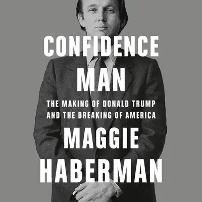 Confidence Man: The Making of Donald Trump and the Breaking of America Audibook, by Maggie Haberman