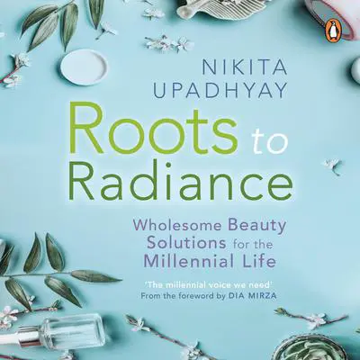 Roots to Radiance: Wholesome Beauty Solutions for the Millenial Life Audibook, by Nikita Upadhyay
