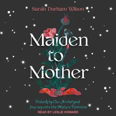 Maiden to Mother: Unlocking Our Archetypal Journey into the Mature Feminine Audibook, by Sarah Durham Wilson