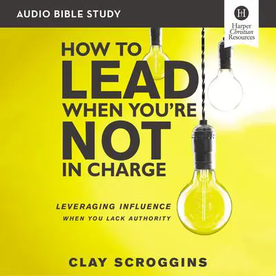 How to Lead When You're Not in Charge: Audio Bible Studies: Leveraging Influence When You Lack Authority Audibook, by Clay Scroggins