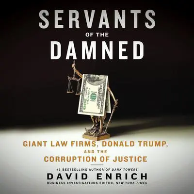 Servants of the Damned: Giant Law Firms, Donald Trump, and the Corruption of Justice Audibook, by David Enrich