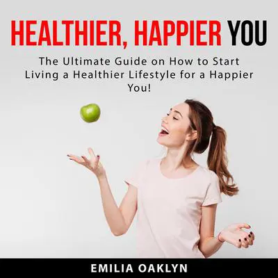 Healthier, Happier You: The Ultimate Guide on How to Start Living a Healthier Lifestyle for a Happier You! Audibook, by Emilia Oaklyn