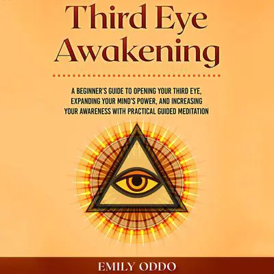Third Eye Awakening: A Beginner’s Guide to Opening Your Third Eye, Expanding Your Mind’s Power, and Increasing Your Awareness With Practical Guided Meditation Audibook, by Emily Oddo