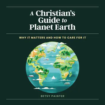 A Christian's Guide to Planet Earth: Why It Matters and How to Care for It Audibook, by Betsy Painter