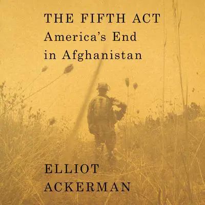 The Fifth Act: America's End in Afghanistan Audibook, by Elliot Ackerman