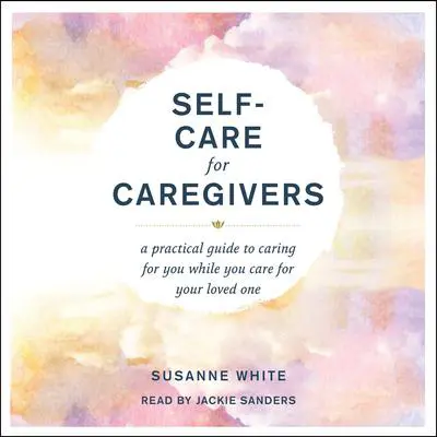 Self-Care for Caregivers: A Practical Guide to Caring for You While You Care for Your Loved One Audibook, by Susanne White