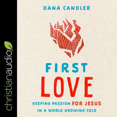 First Love: Keeping Passion for Jesus in a World Growing Cold Audibook, by Dana Candler