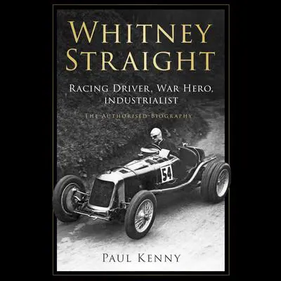 Whitney Straight: Racing Driver, War Hero, Industrialist; The Authorised Biography Audibook, by Paul Kenny