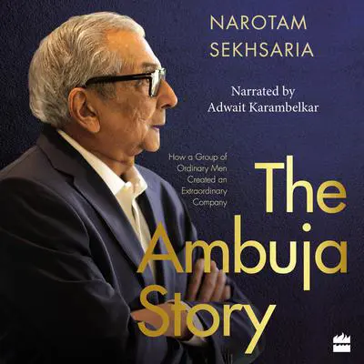 The Ambuja Story: How a Group of Ordinary Men Created an Extraordinary Company Audibook, by Narotam Sekhsaria